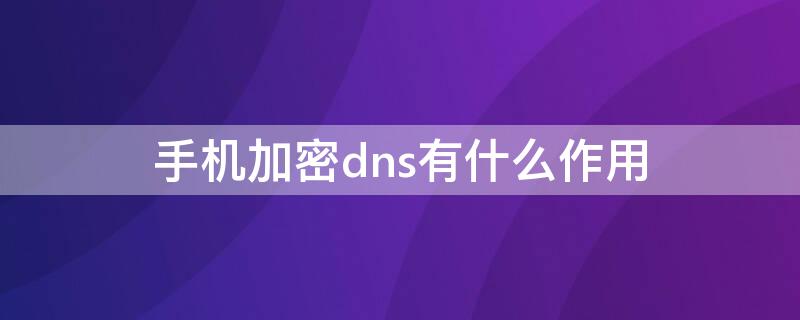 手机加密dns有什么作用 手机加密dns有什么作用吗
