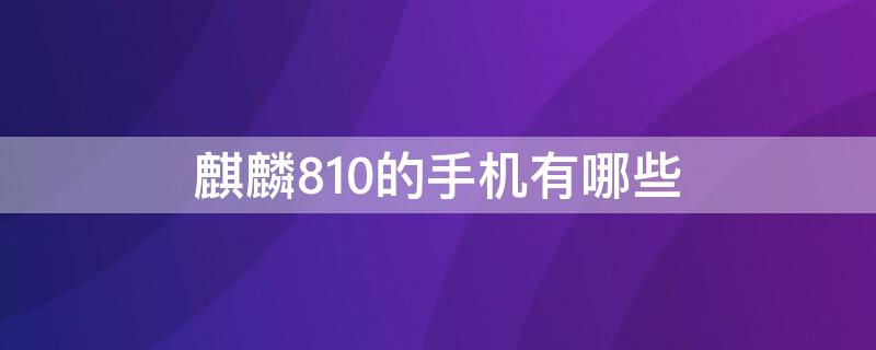 麒麟810的手机有哪些（麒麟810的手机有哪些?）