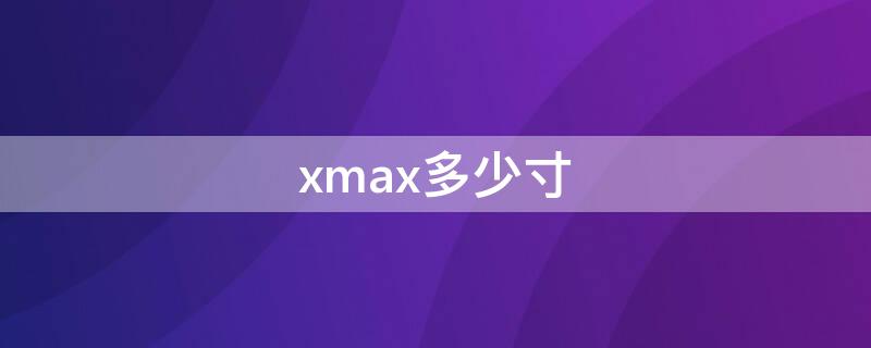 xmax多少寸 x max尺寸多少