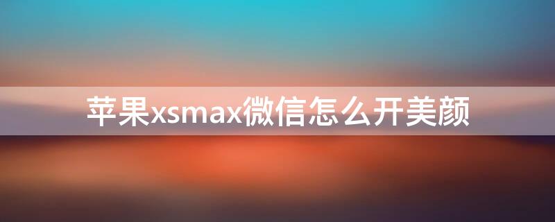 iPhonexsmax微信怎么开美颜 苹果xsmax微信美颜怎么设置