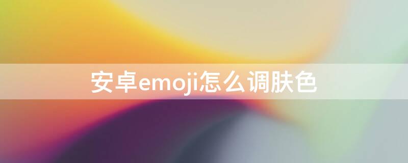 安卓emoji怎么调肤色（安卓emoji肤色怎么改）