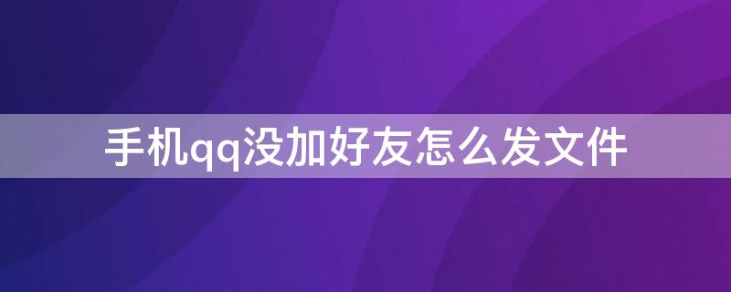 手机qq没加好友怎么发文件 手机qq没加好友怎么发文件到他邮箱