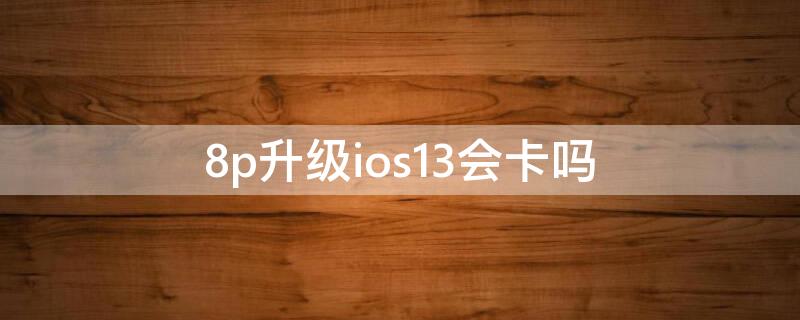 8p升级ios13会卡吗 8p升级ios13感受