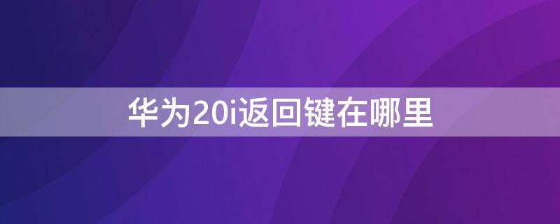 华为20i返回键在哪里（华为20的返回键在哪里）