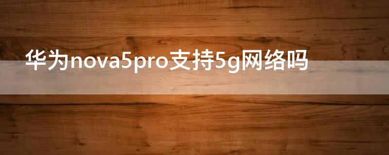 华为nova5pro支持5g网络吗（华为nova5pro支持5g么）