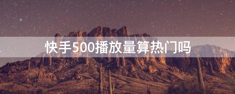 快手500播放量算热门吗 快手500播放量算热门吗是真的吗