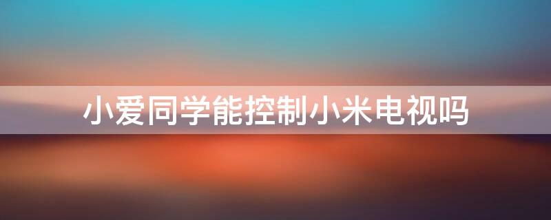 小爱同学能控制小米电视吗