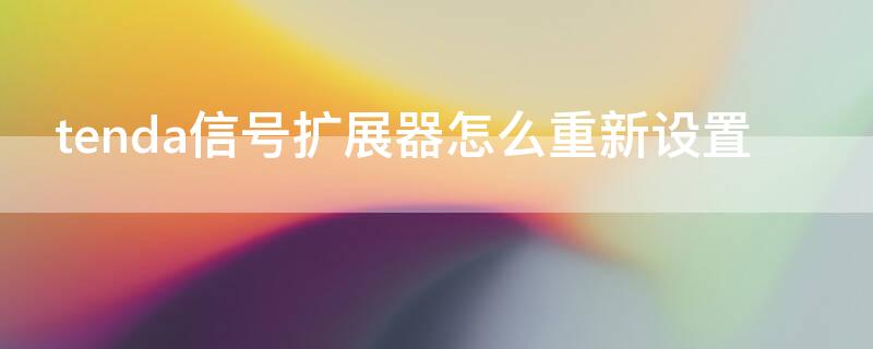 tenda信号扩展器怎么重新设置（tenda信号扩展器怎么重新设置手机）