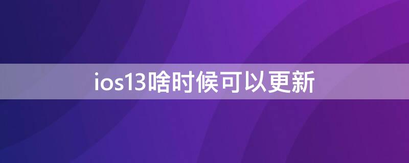 ios13啥时候可以更新（苹果ios13什么时候更新）