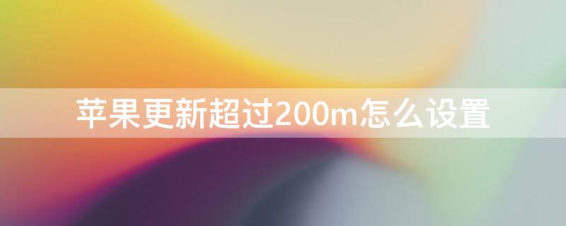 iPhone更新超过200m怎么设置 苹果手机更新大于200怎么更新