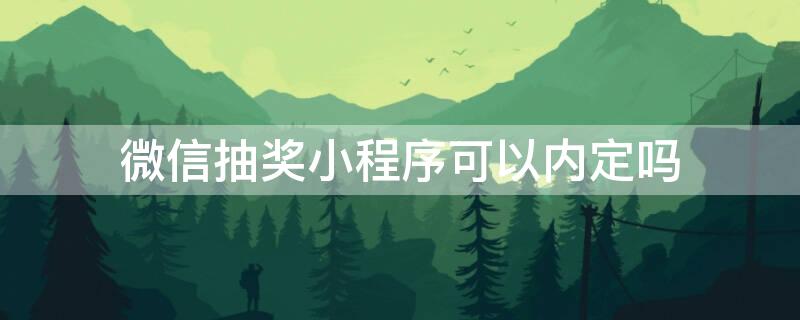 微信抽奖小程序可以内定吗 微信抽奖小程序内定抽奖人怎么设置