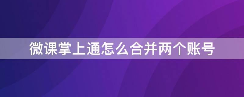 微课掌上通怎么合并两个账号（微课掌上通怎么登陆两个账号）