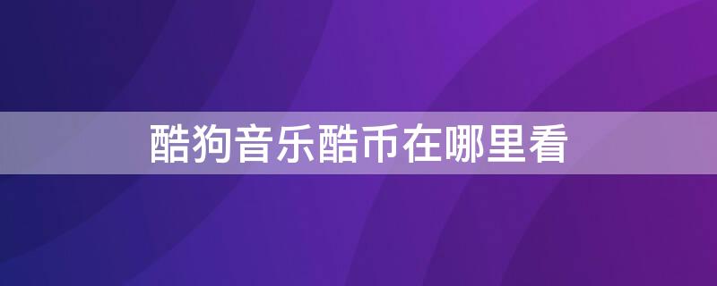 酷狗音乐酷币在哪里看 酷狗音乐酷币在哪里看到