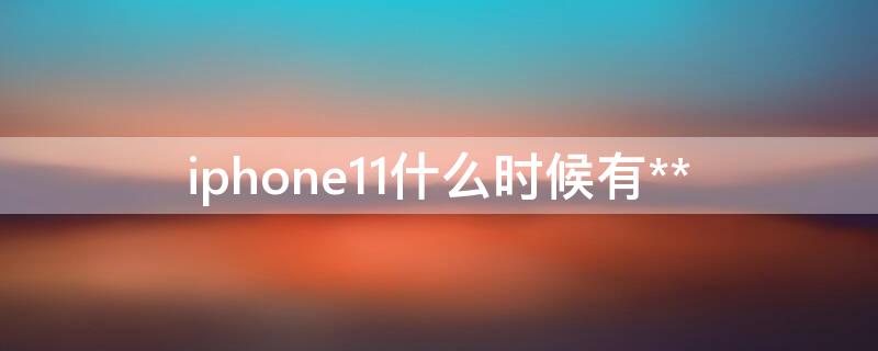 iPhone11什么时候有** iphone 11什么时候有现货