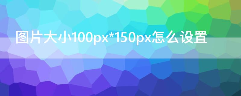 图片大小100px*150px怎么设置 图片大小如何调整100k