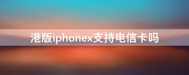 港版iPhonex支持电信卡吗 港版苹果x支持电信卡吗?
