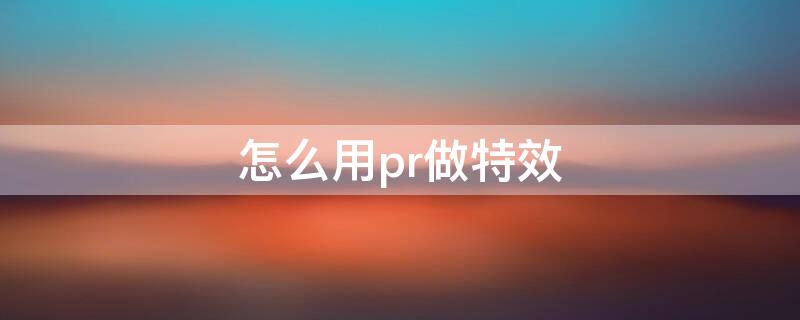 怎么用pr做特效（怎么用pr做特效效果）