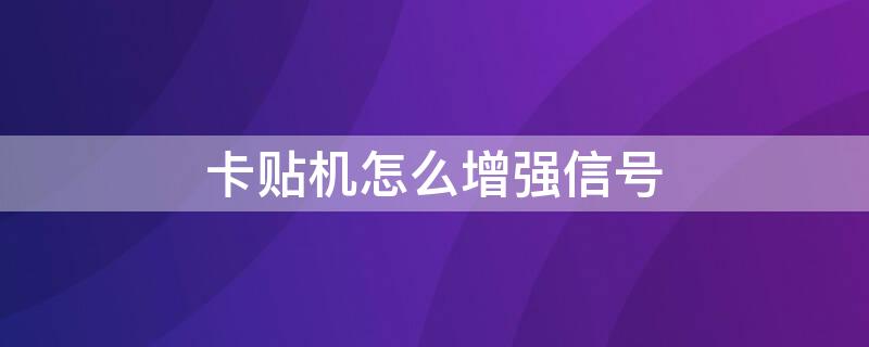 卡贴机怎么增强信号（卡贴机怎么增强信号和信号）