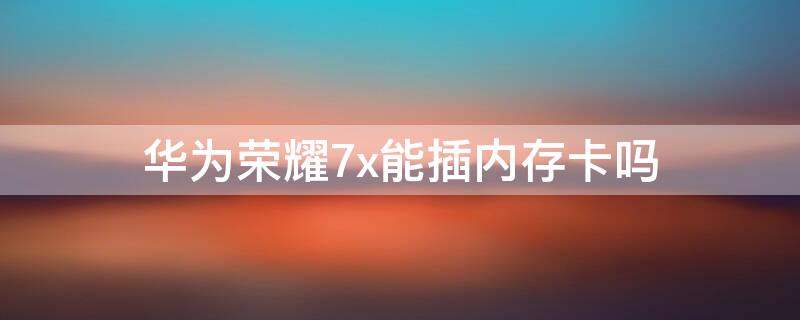 华为荣耀7x能插内存卡吗 华为荣耀7x能插内存卡吗怎么用