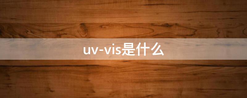 uv-vis是什么（uv-vis是什么仪器）