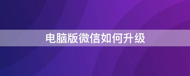 电脑版微信如何升级 电脑版微信怎么下载