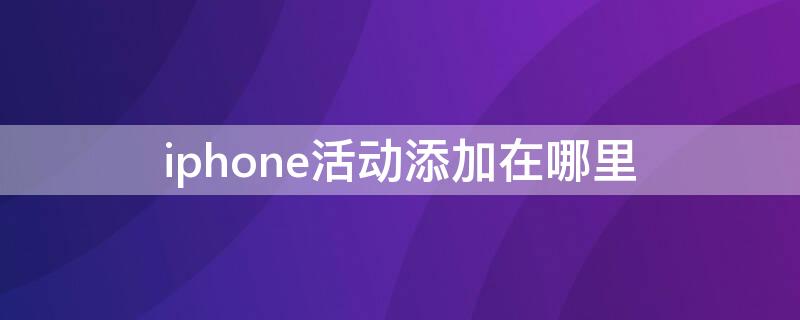 iPhone活动添加在哪里 苹果的活动在哪里设置