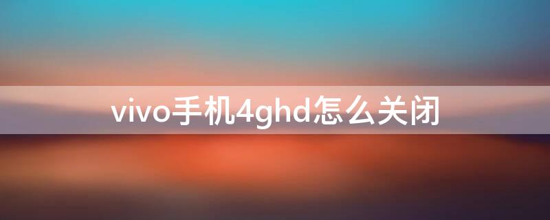 vivo手机4ghd怎么关闭（4ghd怎么关闭vivox21）