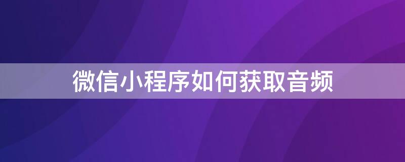 微信小程序如何获取音频（微信小程序如何获取音频文件）