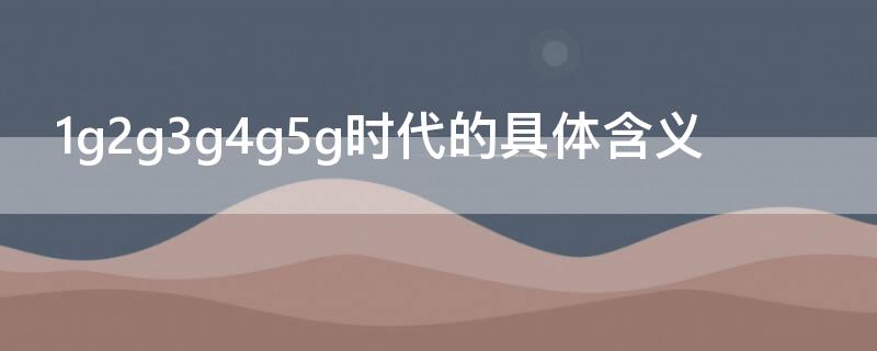 1g2g3g4g5g时代的具体含义（1g2g3g4g5g每代特点）