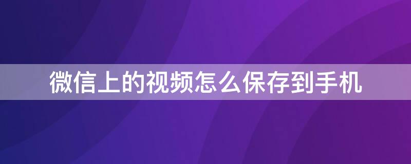 微信上的视频怎么保存到手机 微信上的视频怎么保存到手机文件夹