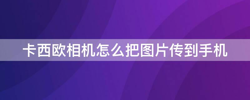 卡西欧相机怎么把图片传到手机 卡西欧相机怎么把图片传到手机里