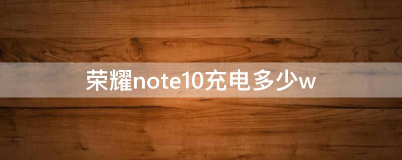 荣耀note10充电多少w 荣耀note 10充满电要多久
