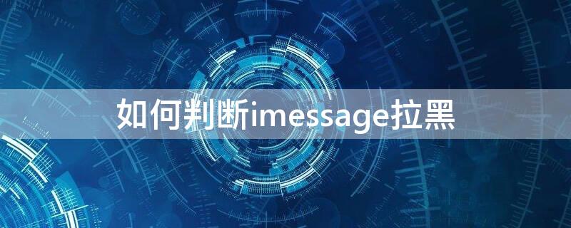 如何判断imessage拉黑 怎么判断iphone短信拉黑你没