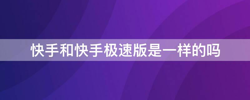 快手和快手极速版是一样的吗 快手和快手极速版是一个账号吗