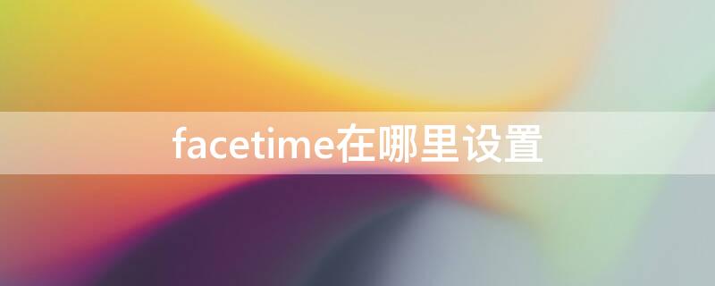 facetime在哪里设置 facetime在哪里设置无线