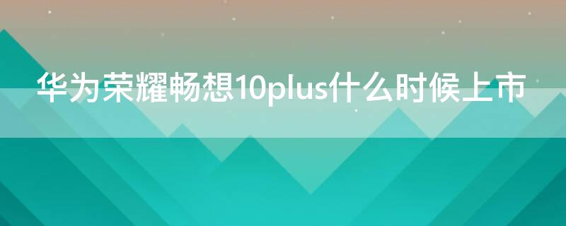 华为荣耀畅想10plus什么时候上市 华为荣耀畅享10plus上市时间