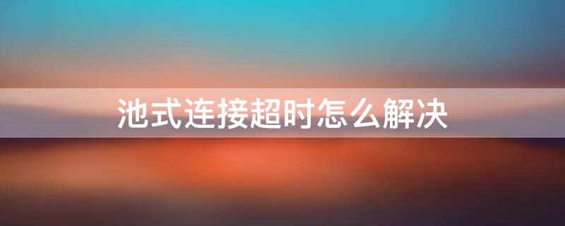 池式连接超时怎么解决 池式连接请求超时是什么意思