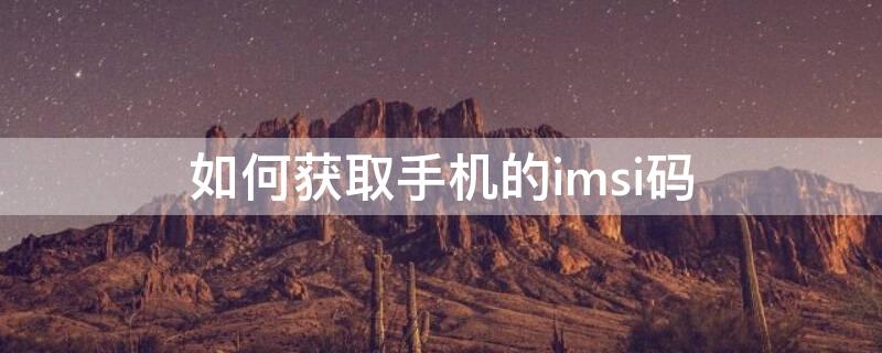 如何获取手机的imsi码（手机查询imsi码）