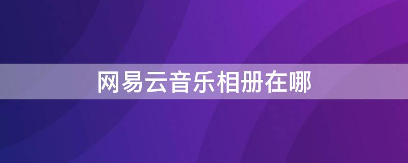 网易云音乐相册在哪 网易云音乐相册在哪个文件夹