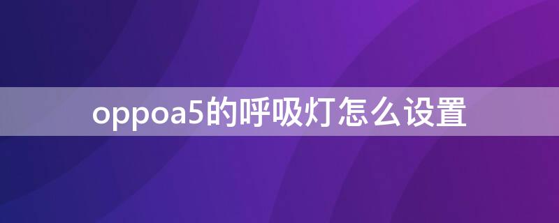 oppoa5的呼吸灯怎么设置 oppoa55呼吸灯怎么设置