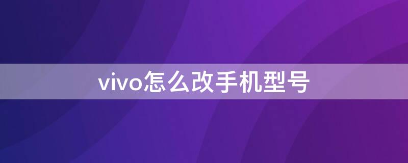 vivo怎么改手机型号（怎么修改vivo手机）