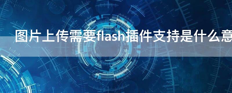 图片上传需要flash插件支持是什么意思 上传照片需要flash插件是什么意思