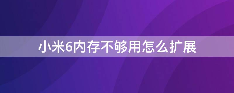 小米6内存不够用怎么扩展（小米6内存不够用怎么扩展）