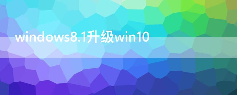 windows8.1升级win10（windows8.1升级win10 收费吗）