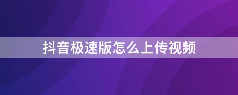 抖音极速版怎么上传视频（抖音极速版怎么上传视频增加时间）