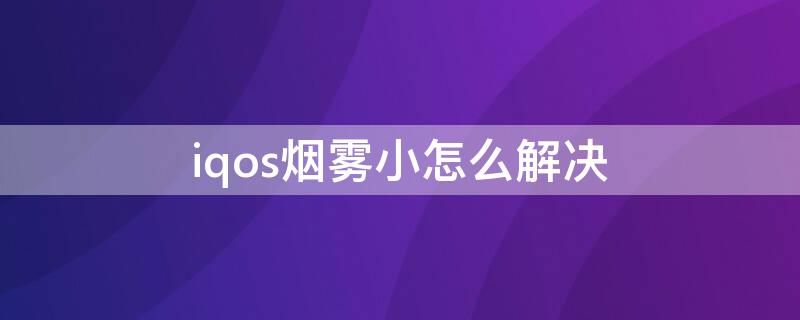 iqos烟雾小怎么解决 iqos烟雾大不大有烟味吗