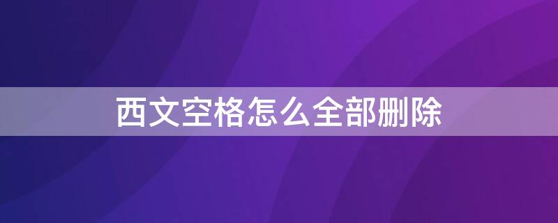 西文空格怎么全部删除 西文空格怎么全部删除掉