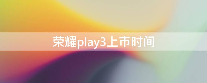 荣耀play3上市时间 荣耀play3上市时间及价格