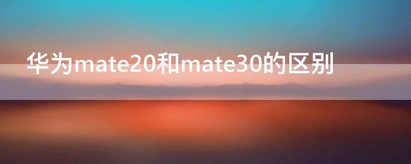 华为mate20和mate30的区别（华为mate20和mate30的区别大吗）