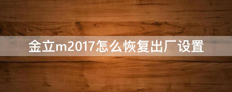 金立m2017怎么恢复出厂设置 金立恢复出厂设置方法